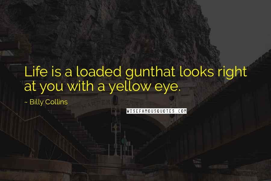 Billy Collins Quotes: Life is a loaded gunthat looks right at you with a yellow eye.