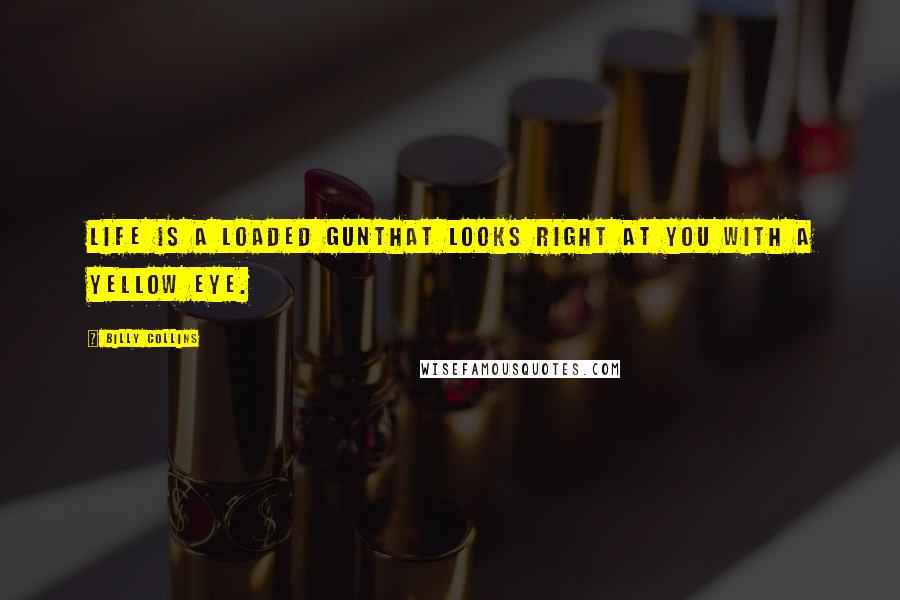 Billy Collins Quotes: Life is a loaded gunthat looks right at you with a yellow eye.