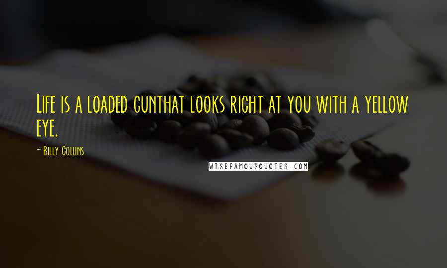 Billy Collins Quotes: Life is a loaded gunthat looks right at you with a yellow eye.