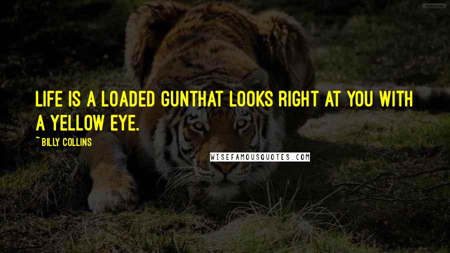 Billy Collins Quotes: Life is a loaded gunthat looks right at you with a yellow eye.
