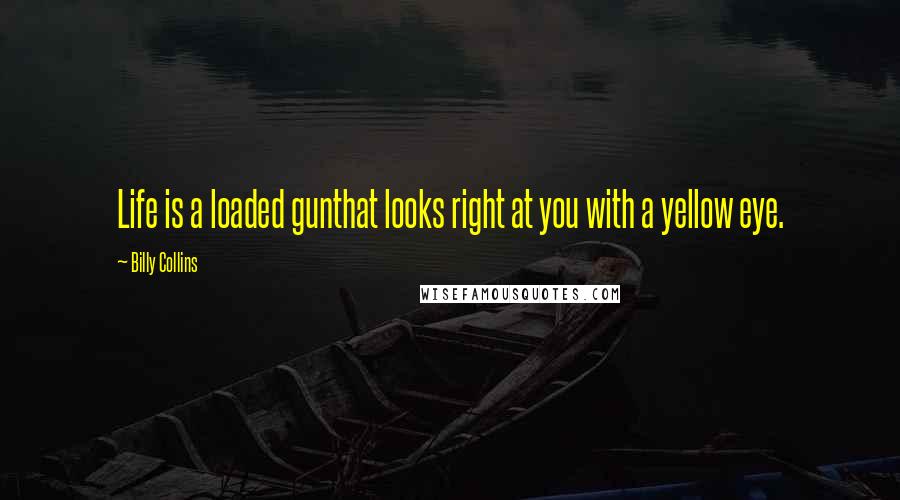 Billy Collins Quotes: Life is a loaded gunthat looks right at you with a yellow eye.