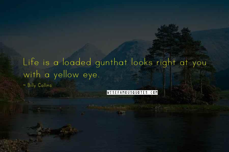 Billy Collins Quotes: Life is a loaded gunthat looks right at you with a yellow eye.