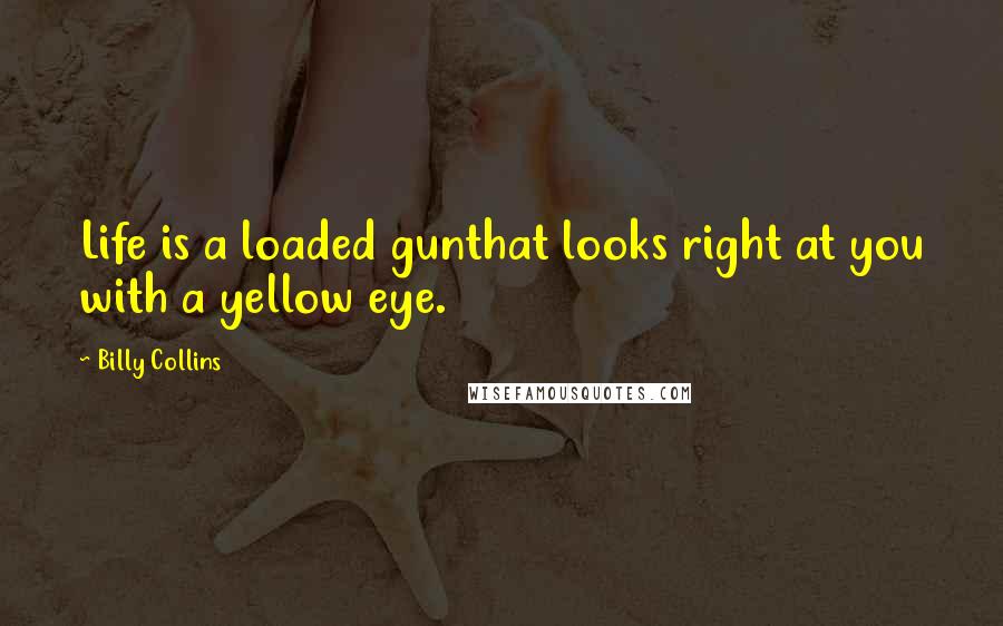 Billy Collins Quotes: Life is a loaded gunthat looks right at you with a yellow eye.