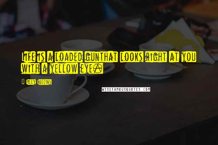 Billy Collins Quotes: Life is a loaded gunthat looks right at you with a yellow eye.