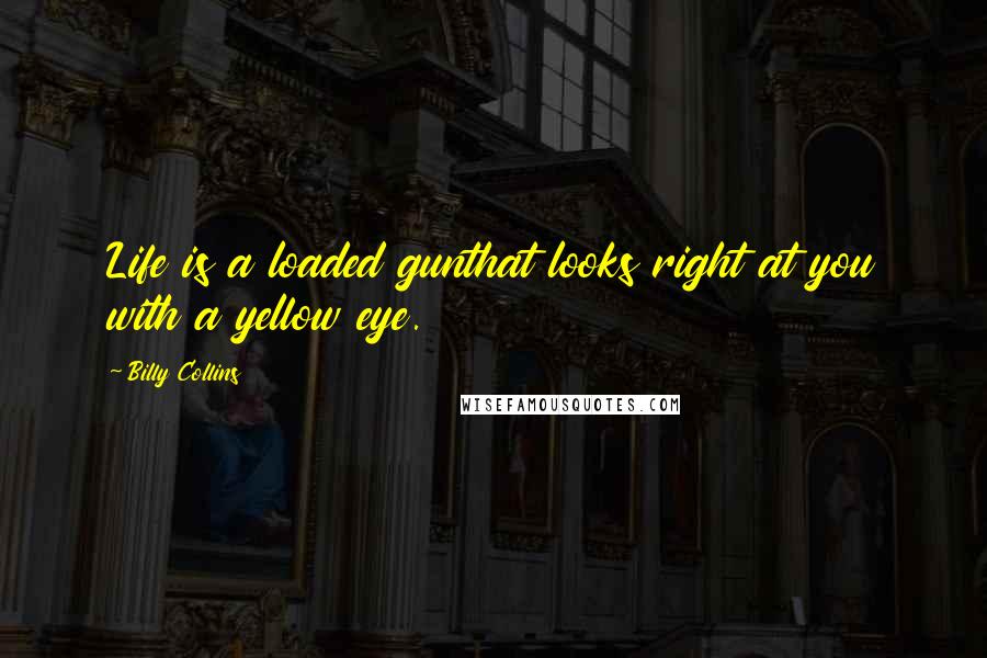 Billy Collins Quotes: Life is a loaded gunthat looks right at you with a yellow eye.