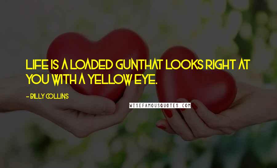 Billy Collins Quotes: Life is a loaded gunthat looks right at you with a yellow eye.