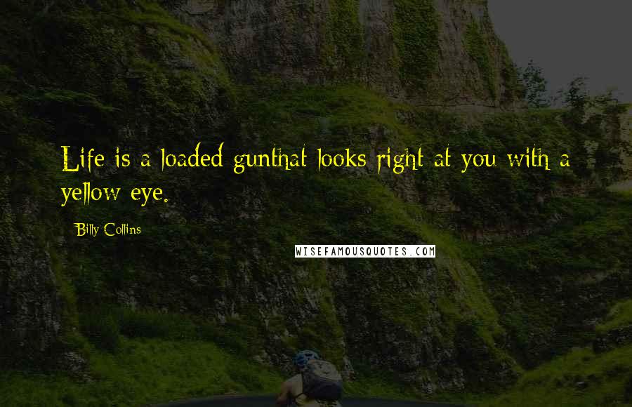 Billy Collins Quotes: Life is a loaded gunthat looks right at you with a yellow eye.