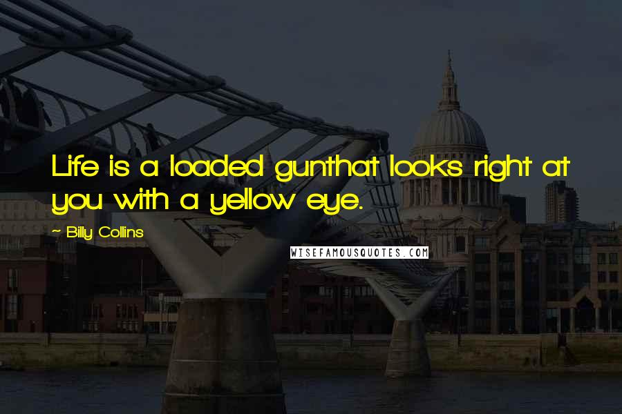 Billy Collins Quotes: Life is a loaded gunthat looks right at you with a yellow eye.