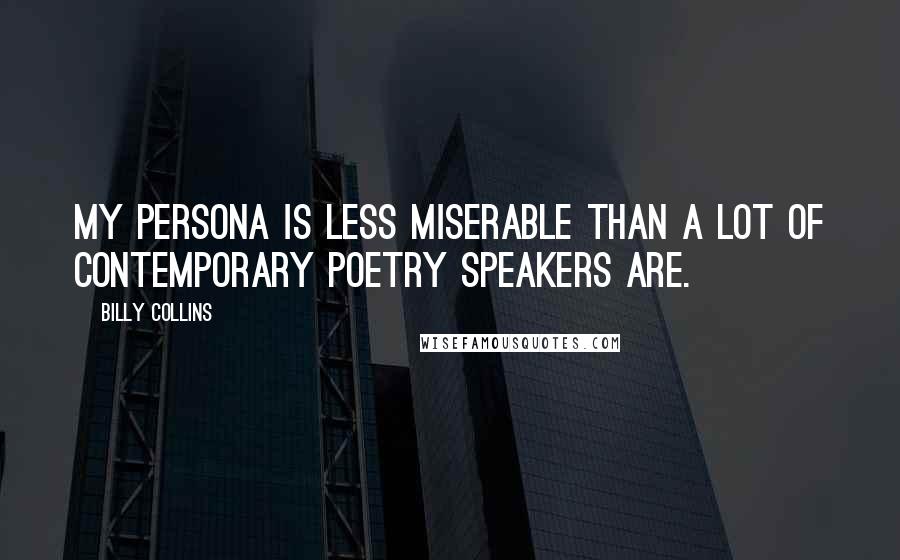 Billy Collins Quotes: My persona is less miserable than a lot of contemporary poetry speakers are.