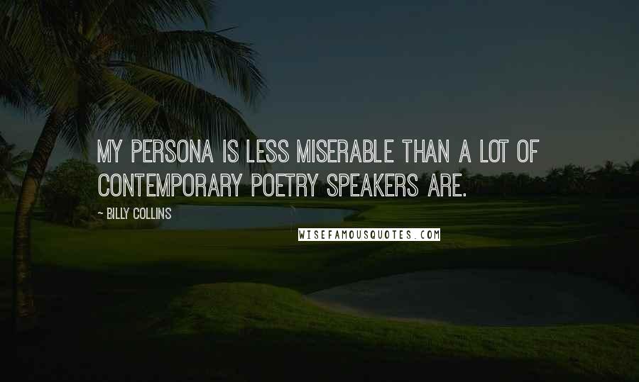 Billy Collins Quotes: My persona is less miserable than a lot of contemporary poetry speakers are.