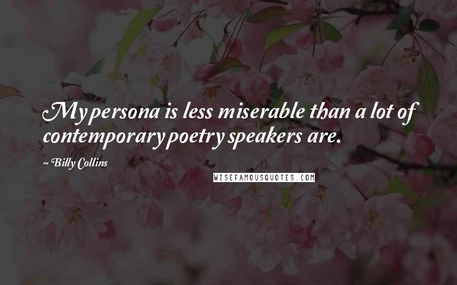 Billy Collins Quotes: My persona is less miserable than a lot of contemporary poetry speakers are.