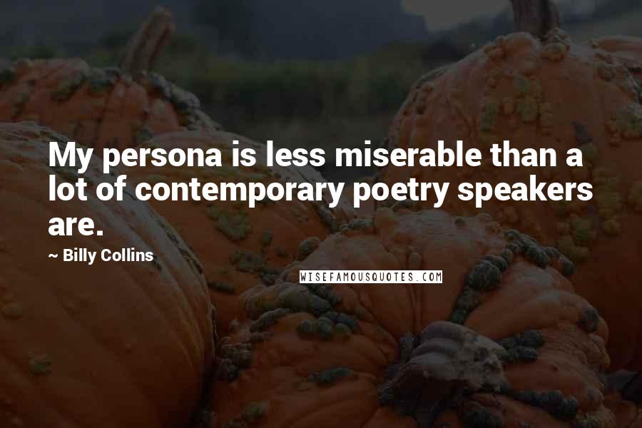 Billy Collins Quotes: My persona is less miserable than a lot of contemporary poetry speakers are.