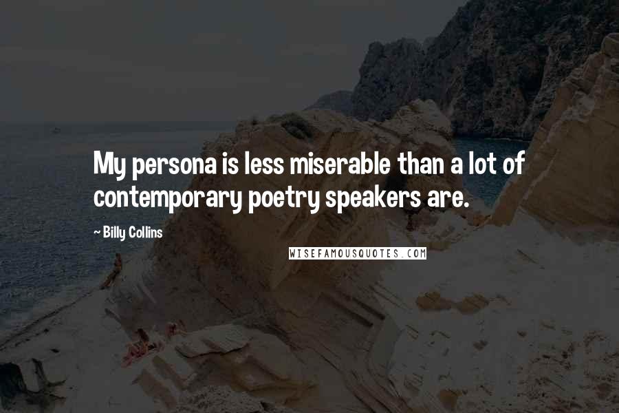 Billy Collins Quotes: My persona is less miserable than a lot of contemporary poetry speakers are.