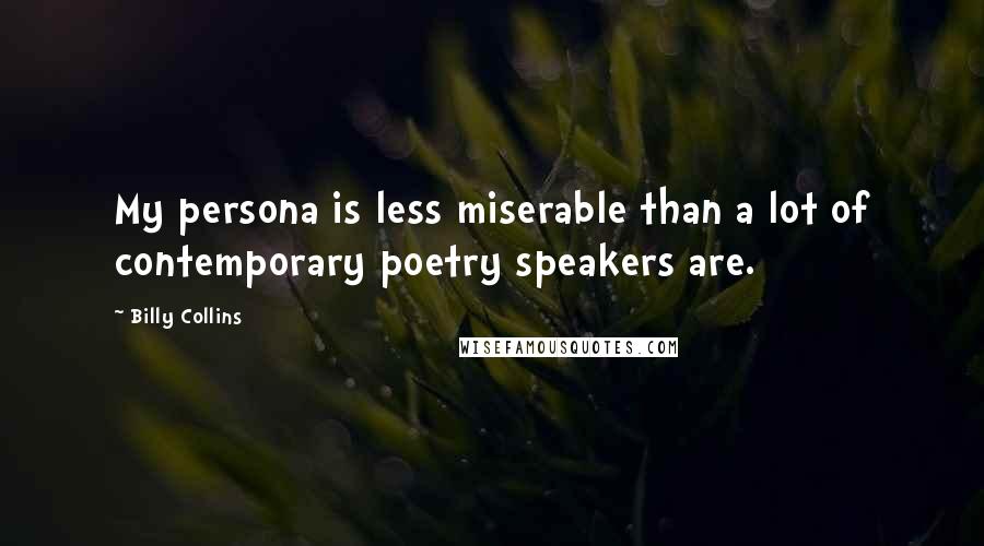 Billy Collins Quotes: My persona is less miserable than a lot of contemporary poetry speakers are.