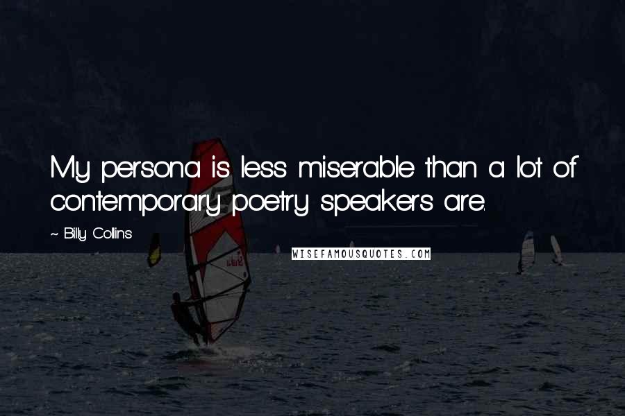 Billy Collins Quotes: My persona is less miserable than a lot of contemporary poetry speakers are.