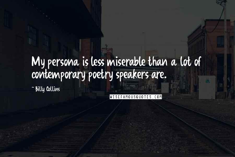 Billy Collins Quotes: My persona is less miserable than a lot of contemporary poetry speakers are.