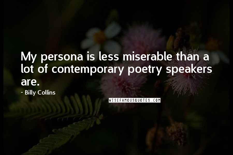 Billy Collins Quotes: My persona is less miserable than a lot of contemporary poetry speakers are.