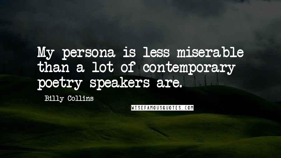 Billy Collins Quotes: My persona is less miserable than a lot of contemporary poetry speakers are.