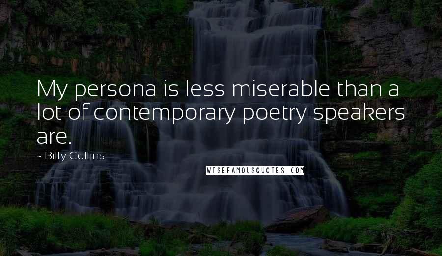 Billy Collins Quotes: My persona is less miserable than a lot of contemporary poetry speakers are.