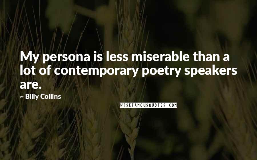 Billy Collins Quotes: My persona is less miserable than a lot of contemporary poetry speakers are.