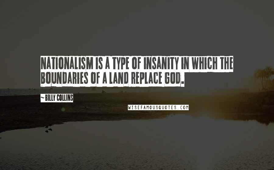 Billy Collins Quotes: Nationalism is a type of insanity in which the boundaries of a land replace God.