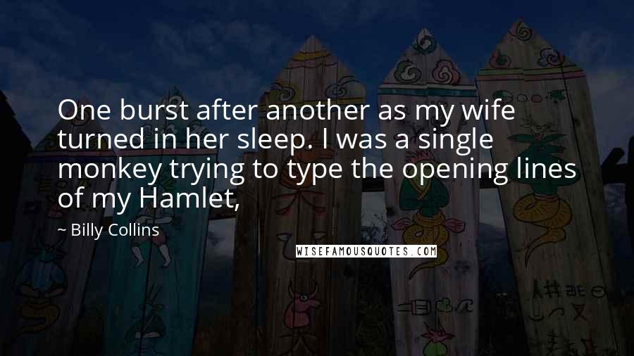 Billy Collins Quotes: One burst after another as my wife turned in her sleep. I was a single monkey trying to type the opening lines of my Hamlet,