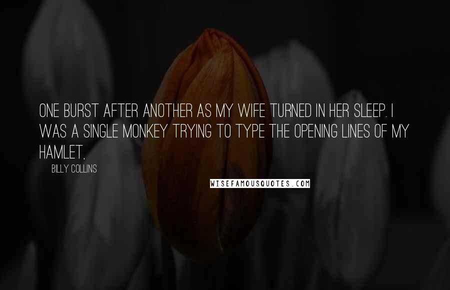 Billy Collins Quotes: One burst after another as my wife turned in her sleep. I was a single monkey trying to type the opening lines of my Hamlet,