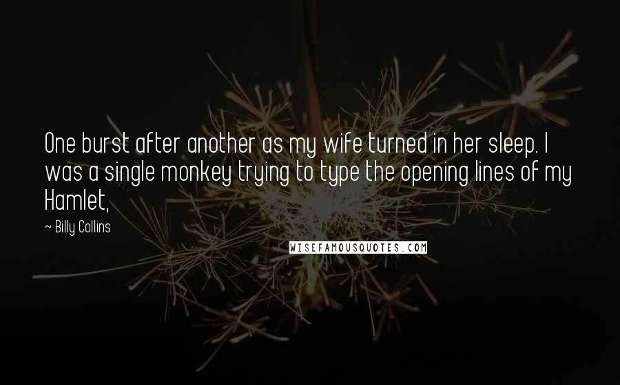 Billy Collins Quotes: One burst after another as my wife turned in her sleep. I was a single monkey trying to type the opening lines of my Hamlet,