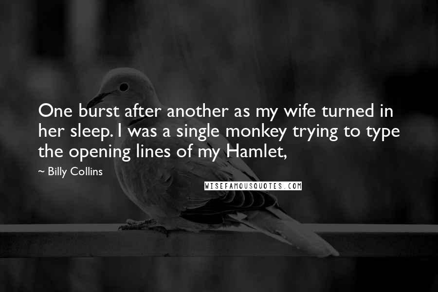 Billy Collins Quotes: One burst after another as my wife turned in her sleep. I was a single monkey trying to type the opening lines of my Hamlet,