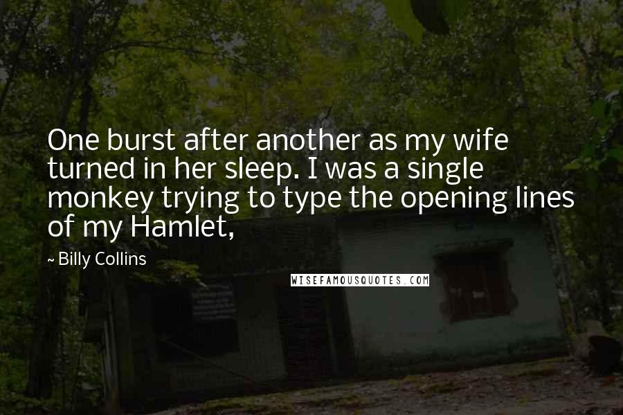 Billy Collins Quotes: One burst after another as my wife turned in her sleep. I was a single monkey trying to type the opening lines of my Hamlet,