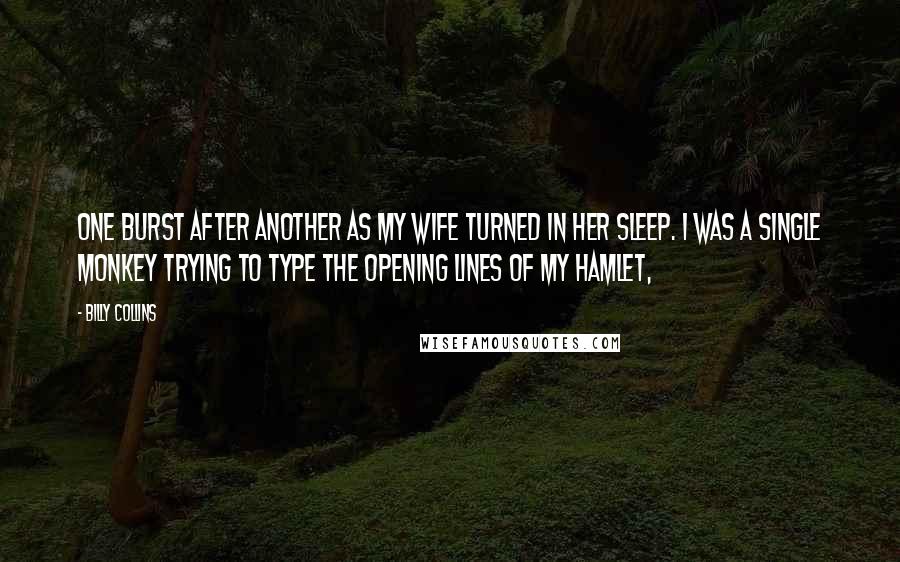 Billy Collins Quotes: One burst after another as my wife turned in her sleep. I was a single monkey trying to type the opening lines of my Hamlet,