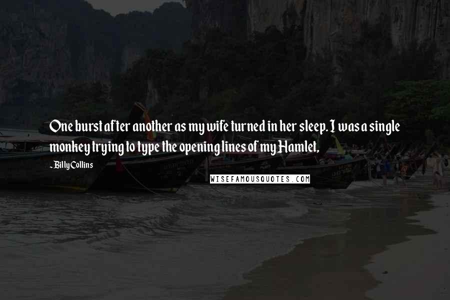 Billy Collins Quotes: One burst after another as my wife turned in her sleep. I was a single monkey trying to type the opening lines of my Hamlet,