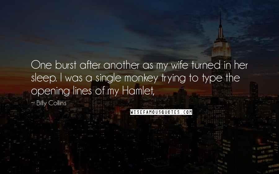 Billy Collins Quotes: One burst after another as my wife turned in her sleep. I was a single monkey trying to type the opening lines of my Hamlet,