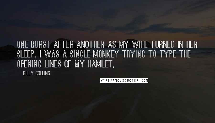 Billy Collins Quotes: One burst after another as my wife turned in her sleep. I was a single monkey trying to type the opening lines of my Hamlet,