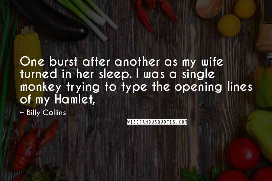 Billy Collins Quotes: One burst after another as my wife turned in her sleep. I was a single monkey trying to type the opening lines of my Hamlet,