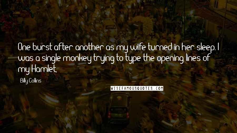 Billy Collins Quotes: One burst after another as my wife turned in her sleep. I was a single monkey trying to type the opening lines of my Hamlet,