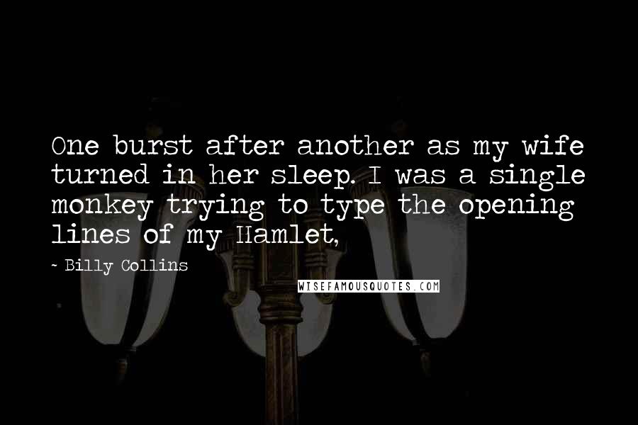 Billy Collins Quotes: One burst after another as my wife turned in her sleep. I was a single monkey trying to type the opening lines of my Hamlet,