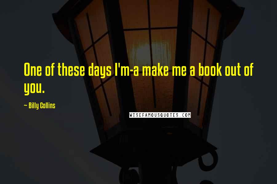 Billy Collins Quotes: One of these days I'm-a make me a book out of you.
