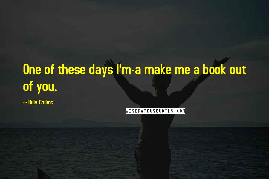 Billy Collins Quotes: One of these days I'm-a make me a book out of you.