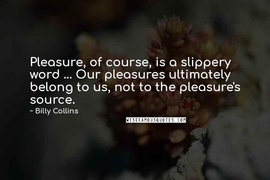 Billy Collins Quotes: Pleasure, of course, is a slippery word ... Our pleasures ultimately belong to us, not to the pleasure's source.