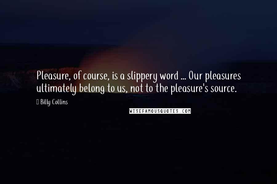 Billy Collins Quotes: Pleasure, of course, is a slippery word ... Our pleasures ultimately belong to us, not to the pleasure's source.