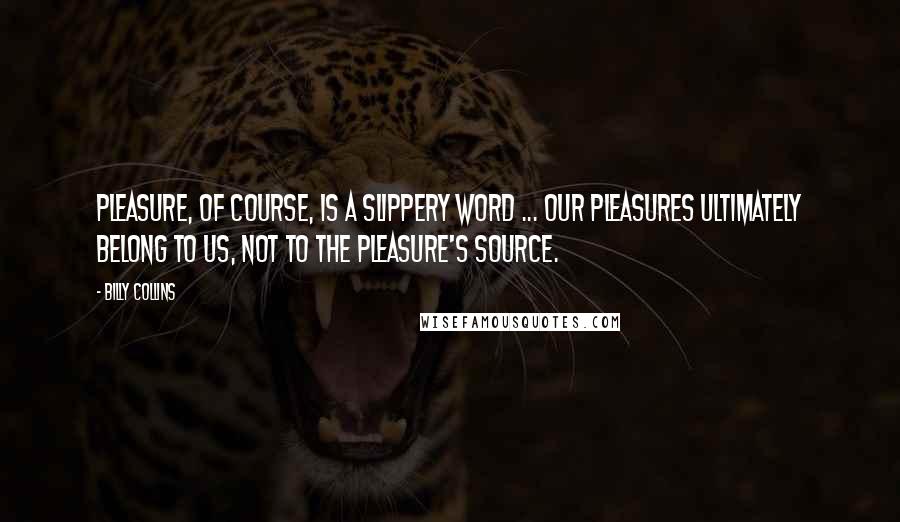 Billy Collins Quotes: Pleasure, of course, is a slippery word ... Our pleasures ultimately belong to us, not to the pleasure's source.