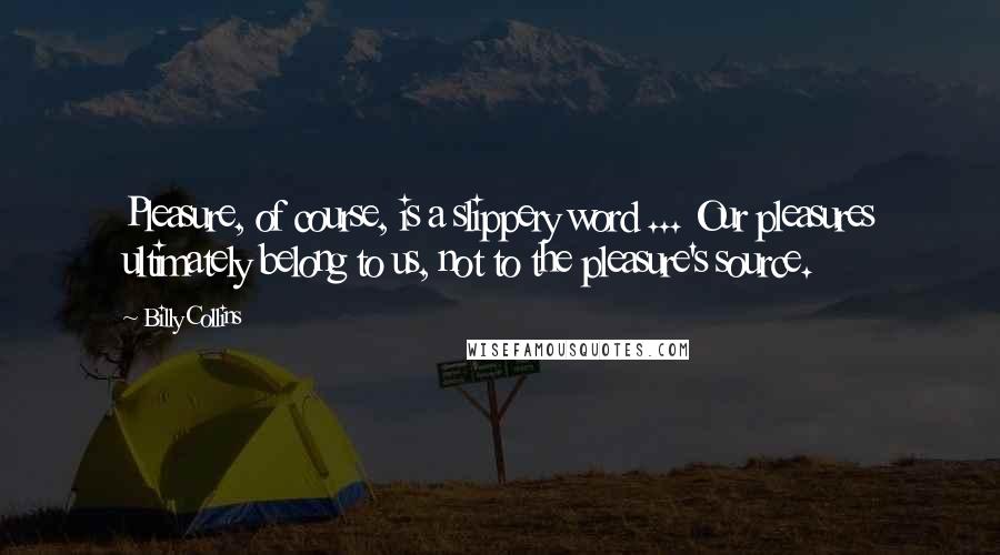 Billy Collins Quotes: Pleasure, of course, is a slippery word ... Our pleasures ultimately belong to us, not to the pleasure's source.