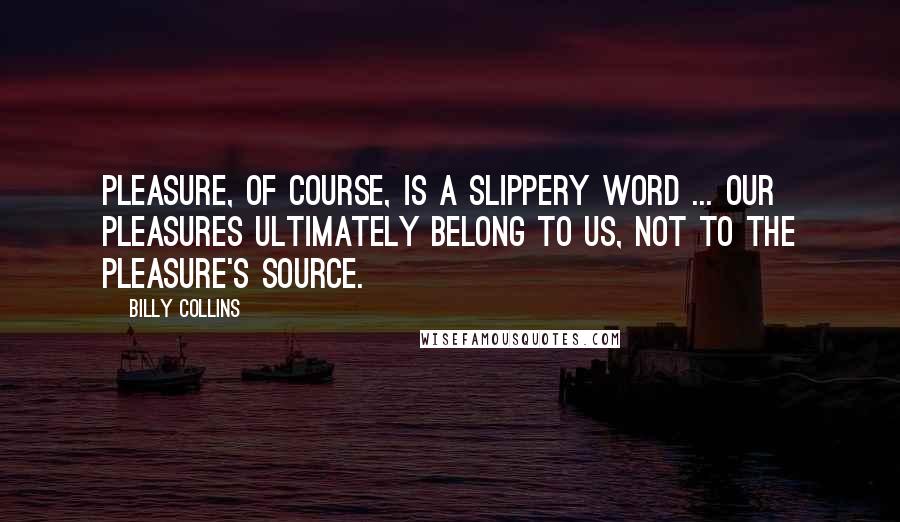 Billy Collins Quotes: Pleasure, of course, is a slippery word ... Our pleasures ultimately belong to us, not to the pleasure's source.