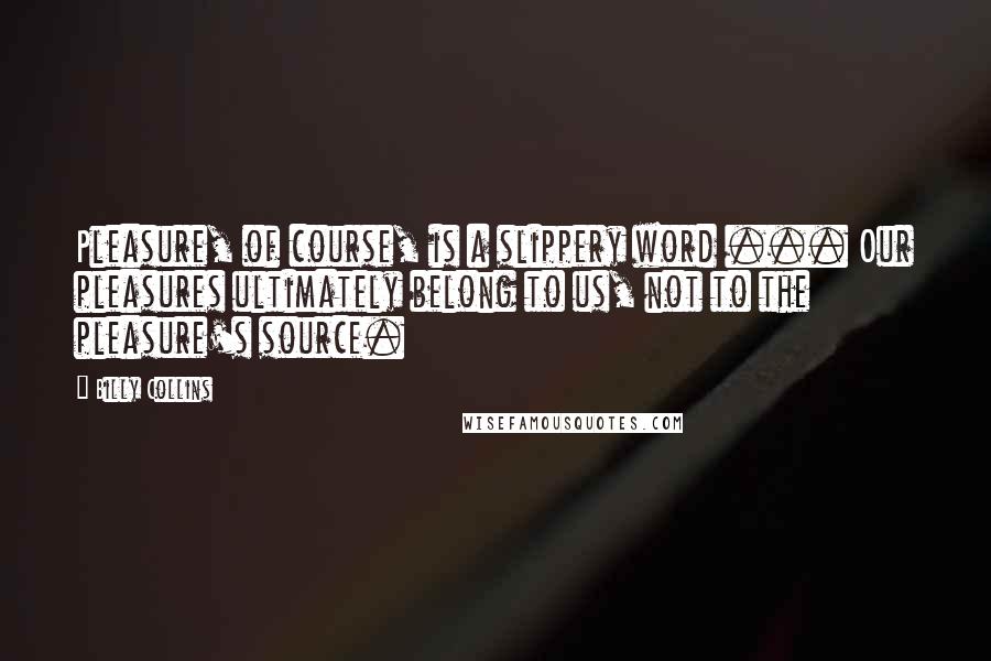 Billy Collins Quotes: Pleasure, of course, is a slippery word ... Our pleasures ultimately belong to us, not to the pleasure's source.