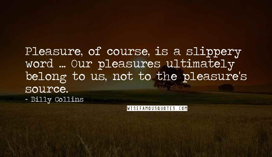 Billy Collins Quotes: Pleasure, of course, is a slippery word ... Our pleasures ultimately belong to us, not to the pleasure's source.