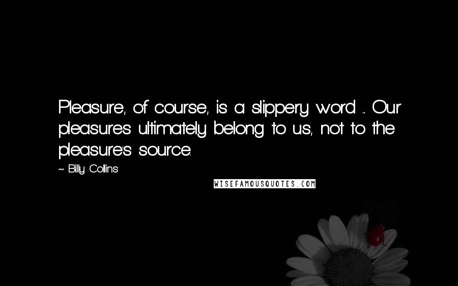 Billy Collins Quotes: Pleasure, of course, is a slippery word ... Our pleasures ultimately belong to us, not to the pleasure's source.