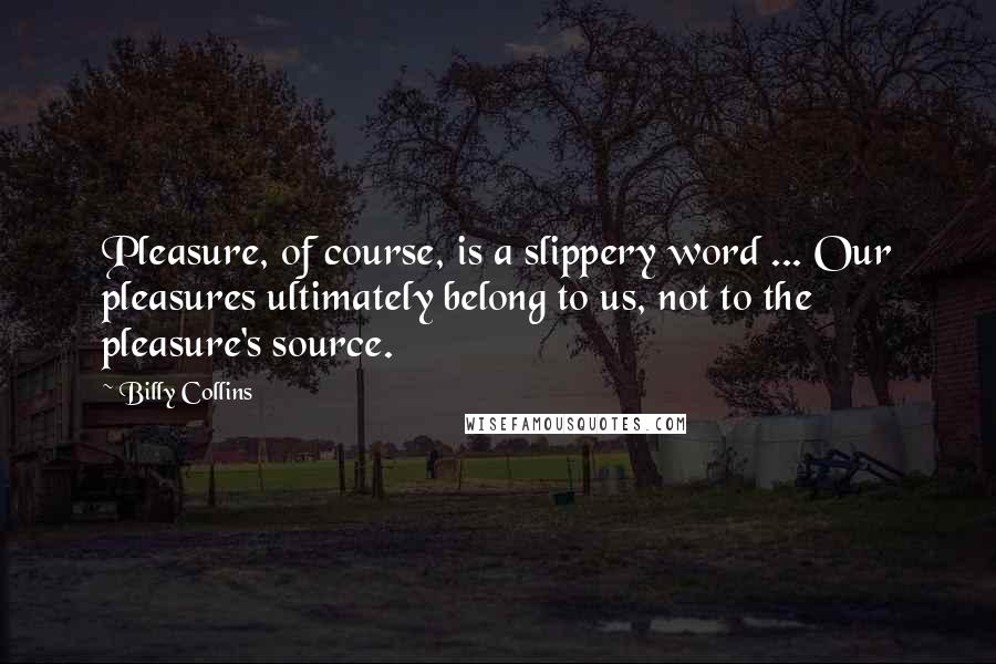 Billy Collins Quotes: Pleasure, of course, is a slippery word ... Our pleasures ultimately belong to us, not to the pleasure's source.