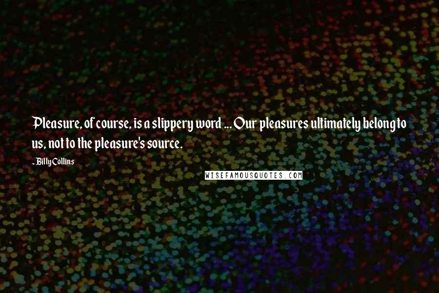 Billy Collins Quotes: Pleasure, of course, is a slippery word ... Our pleasures ultimately belong to us, not to the pleasure's source.