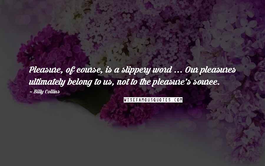 Billy Collins Quotes: Pleasure, of course, is a slippery word ... Our pleasures ultimately belong to us, not to the pleasure's source.